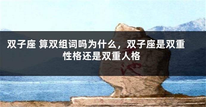 双子座 算双组词吗为什么，双子座是双重性格还是双重人格