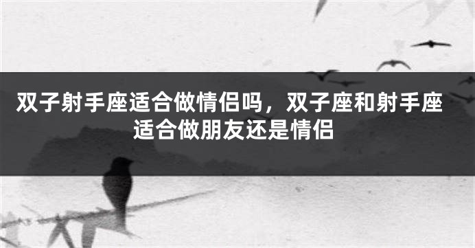 双子射手座适合做情侣吗，双子座和射手座适合做朋友还是情侣