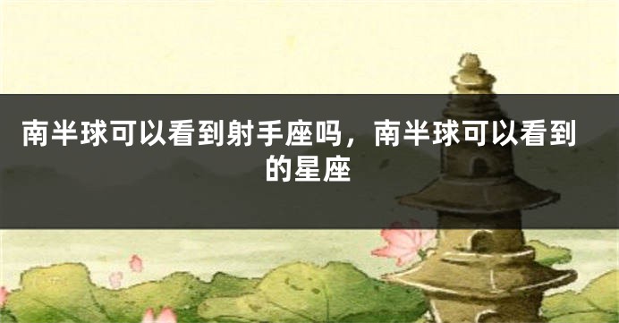 南半球可以看到射手座吗，南半球可以看到的星座