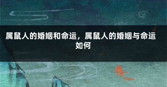 属鼠人的婚姻和命运，属鼠人的婚姻与命运如何