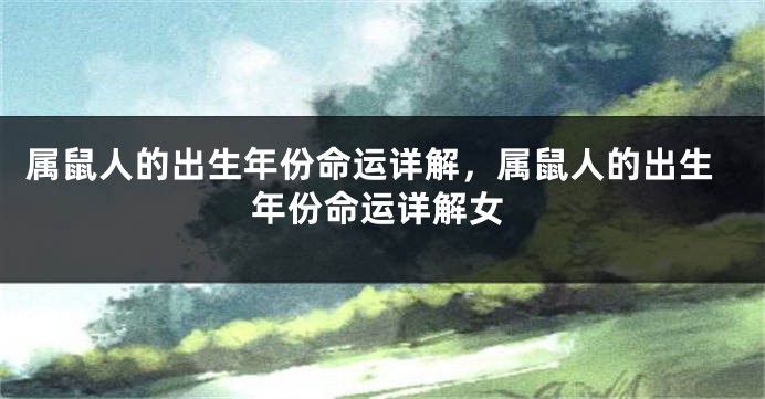 属鼠人的出生年份命运详解，属鼠人的出生年份命运详解女