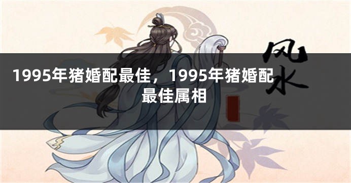 1995年猪婚配最佳，1995年猪婚配最佳属相