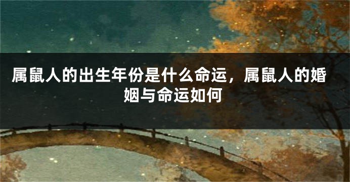 属鼠人的出生年份是什么命运，属鼠人的婚姻与命运如何