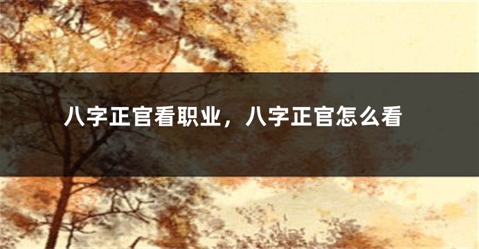八字正官看职业，八字正官怎么看