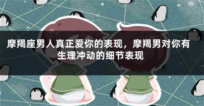 摩羯座男人真正爱你的表现，摩羯男对你有生理冲动的细节表现