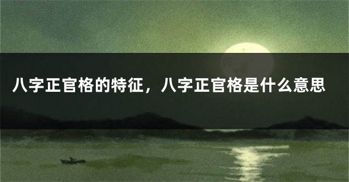 八字正官格的特征,八字正官格是什么意思