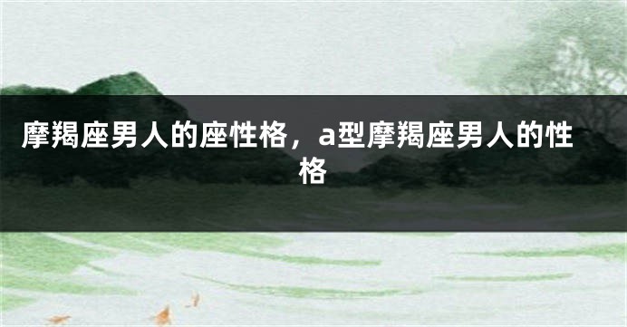 摩羯座男人的座性格，a型摩羯座男人的性格