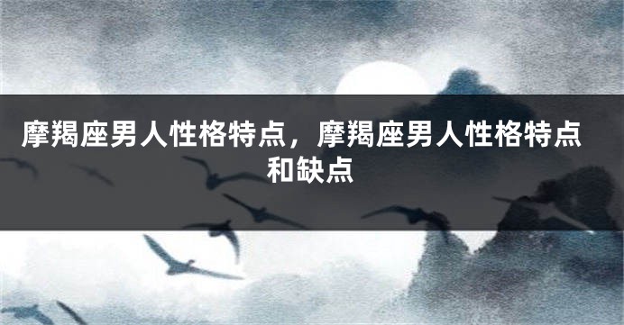 摩羯座男人性格特点，摩羯座男人性格特点和缺点