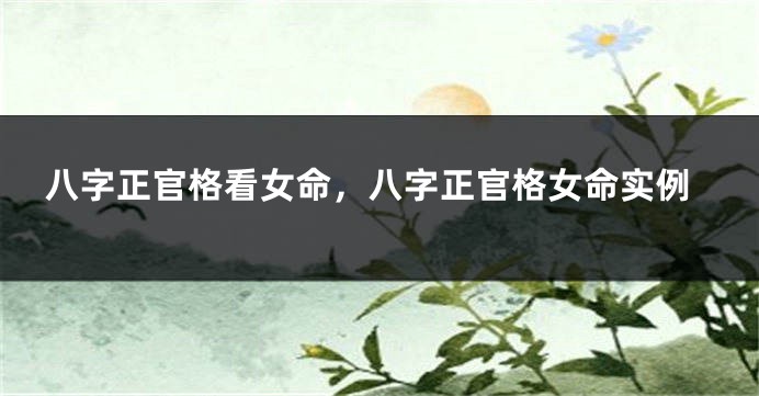 八字正官格看女命，八字正官格女命实例