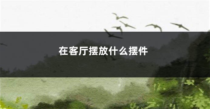 在客厅摆放什么摆件
