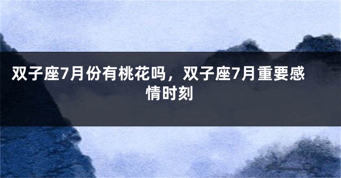 双子座7月份有桃花吗，双子座7月重要感情时刻