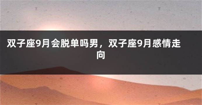 双子座9月会脱单吗男，双子座9月感情走向