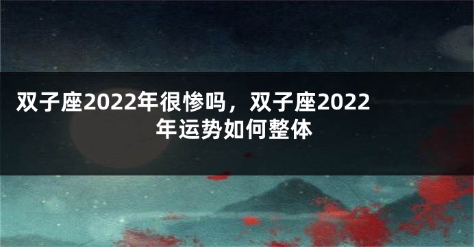双子座2022年很惨吗，双子座2022年运势如何整体