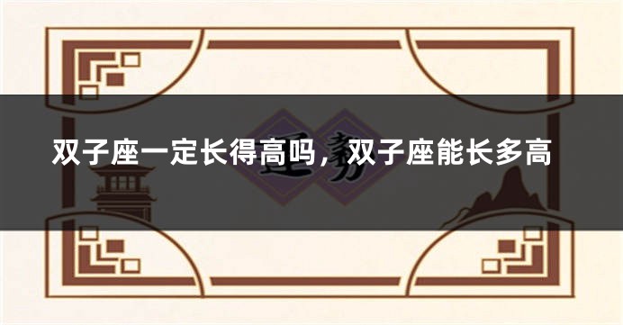 双子座一定长得高吗，双子座能长多高