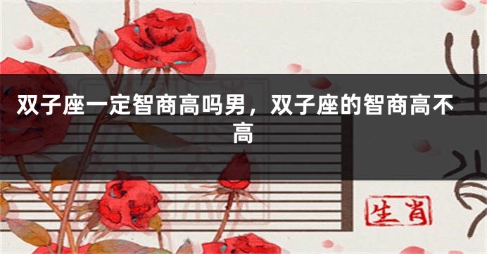 双子座一定智商高吗男，双子座的智商高不高