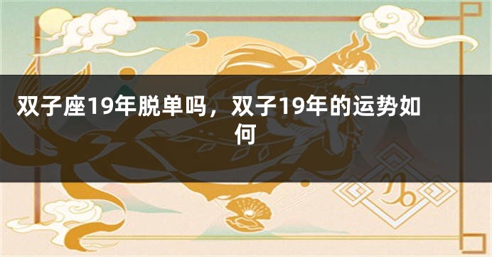 双子座19年脱单吗，双子19年的运势如何