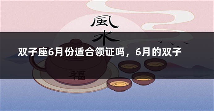 双子座6月份适合领证吗，6月的双子