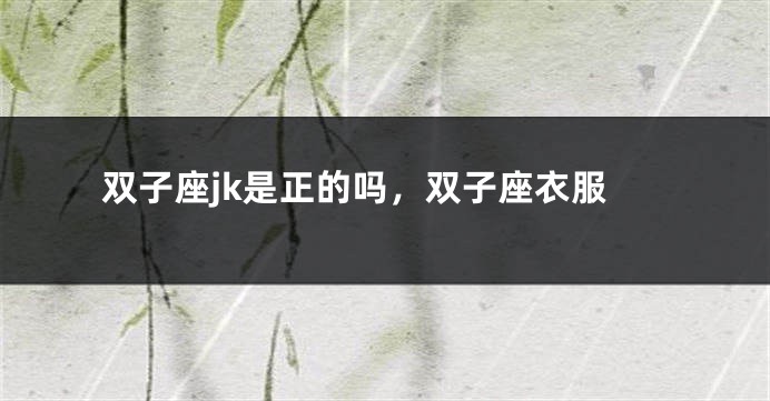 双子座jk是正的吗,双子座衣服
