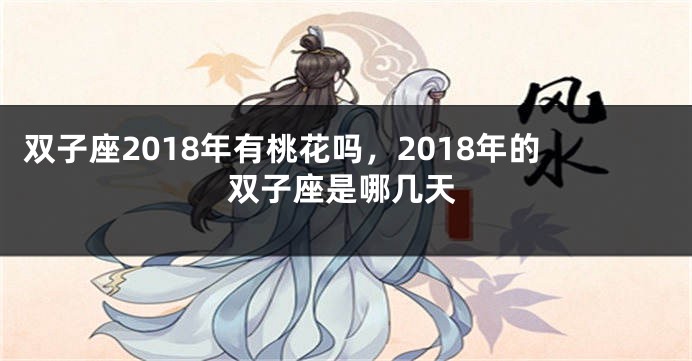 双子座2018年有桃花吗，2018年的双子座是哪几天