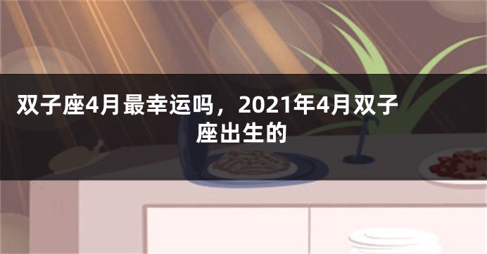 双子座4月最幸运吗，2021年4月双子座出生的