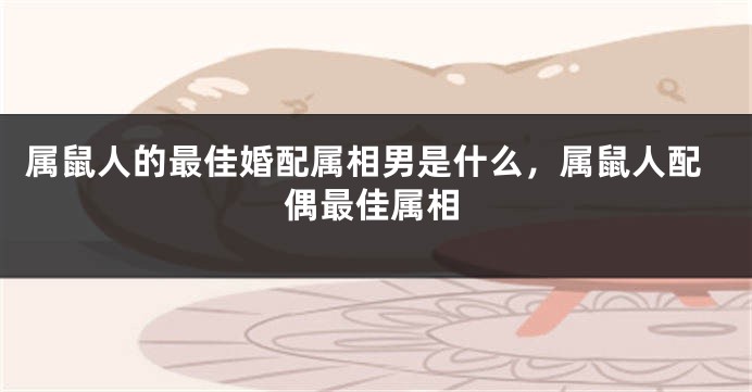 属鼠人的最佳婚配属相男是什么，属鼠人配偶最佳属相