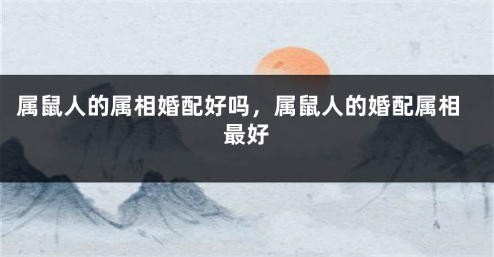 属鼠人的属相婚配好吗，属鼠人的婚配属相最好