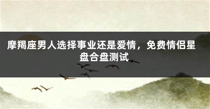 摩羯座男人选择事业还是爱情，免费情侣星盘合盘测试