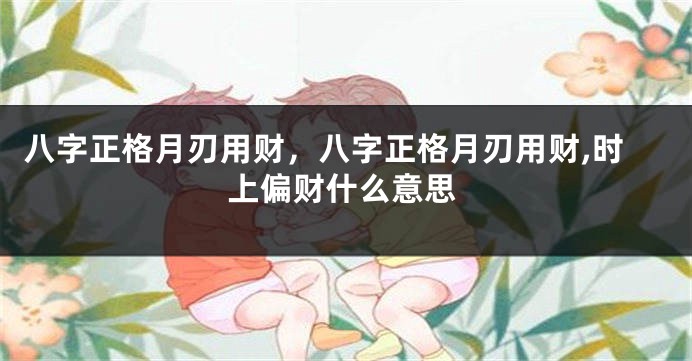 八字正格月刃用财，八字正格月刃用财,时上偏财什么意思