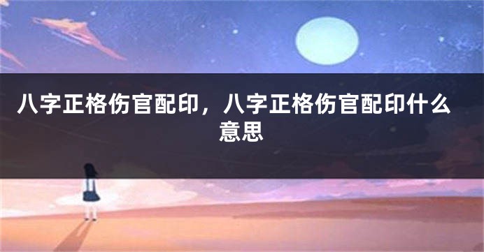 八字正格伤官配印，八字正格伤官配印什么意思