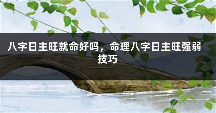 八字日主旺就命好吗，命理八字日主旺强弱技巧