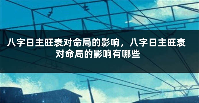 八字日主旺衰对命局的影响，八字日主旺衰对命局的影响有哪些