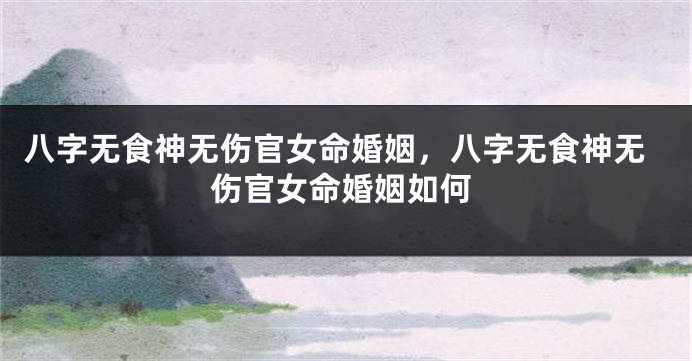 八字无食神无伤官女命婚姻，八字无食神无伤官女命婚姻如何