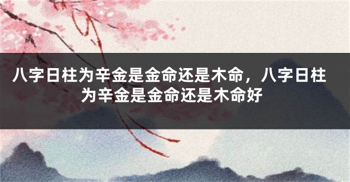八字日柱为辛金是金命还是木命，八字日柱为辛金是金命还是木命好