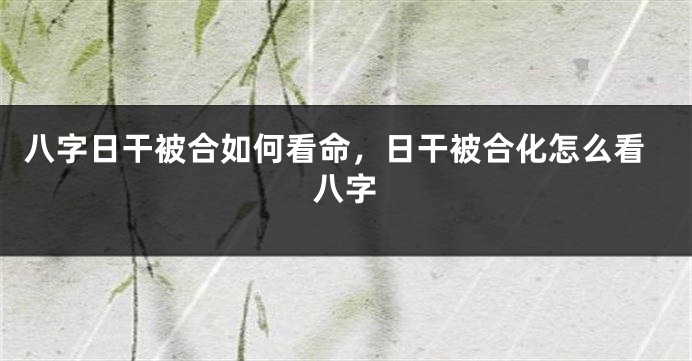 八字日干被合如何看命，日干被合化怎么看八字