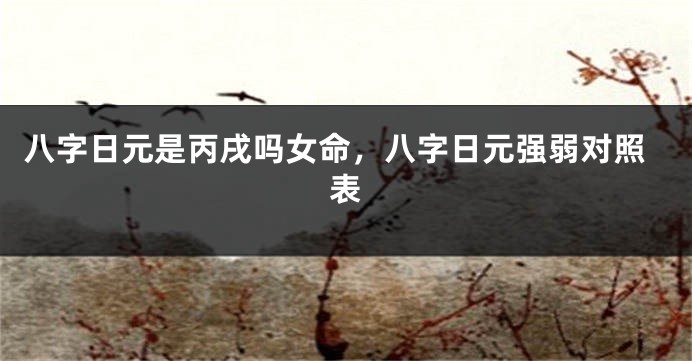 八字日元是丙戌吗女命，八字日元强弱对照表