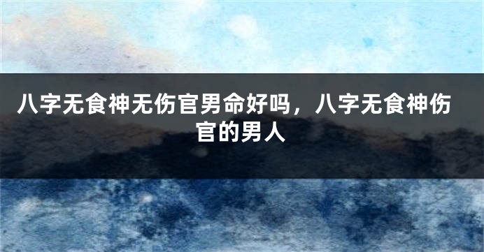 八字无食神无伤官男命好吗，八字无食神伤官的男人
