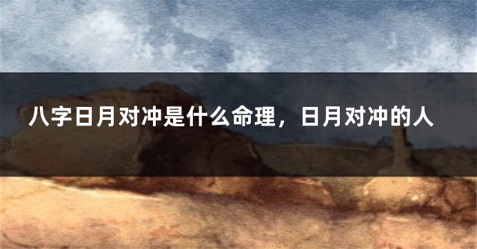 八字日月对冲是什么命理，日月对冲的人
