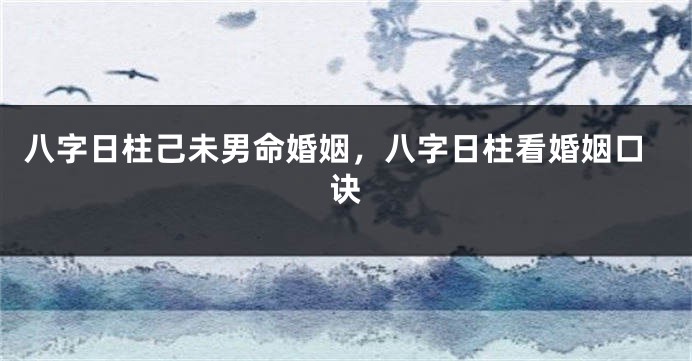 八字日柱己未男命婚姻，八字日柱看婚姻口诀