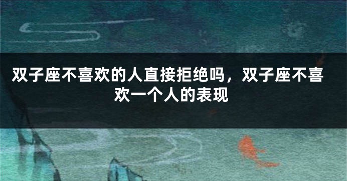 双子座不喜欢的人直接拒绝吗，双子座不喜欢一个人的表现