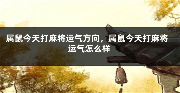 属鼠今天打麻将运气方向，属鼠今天打麻将运气怎么样