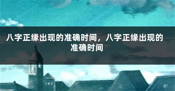 八字正缘出现的准确时间，八字正缘出现的准确时间