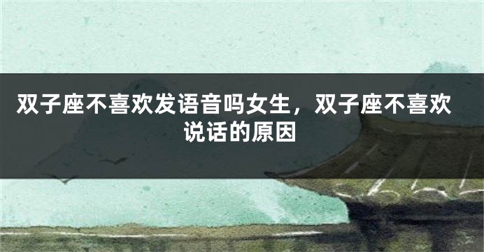 双子座不喜欢发语音吗女生,双子座不喜欢说话的原因