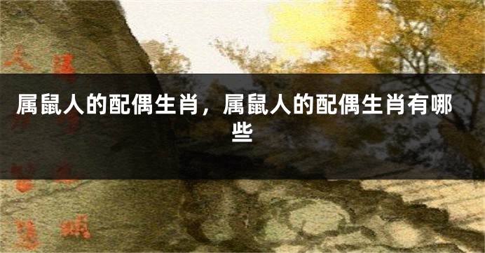 属鼠人的配偶生肖，属鼠人的配偶生肖有哪些
