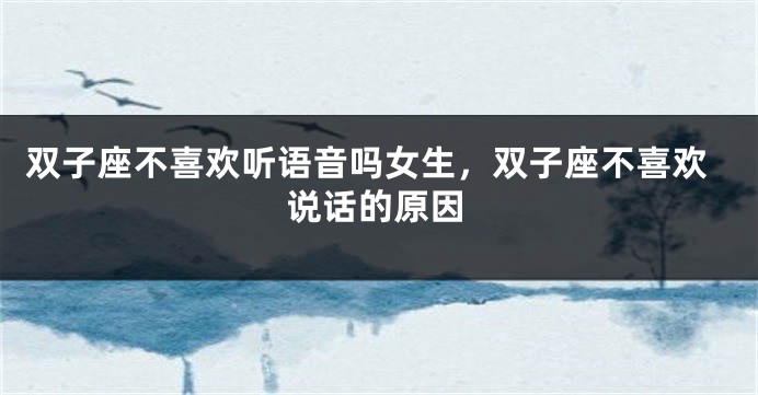 双子座不喜欢听语音吗女生，双子座不喜欢说话的原因