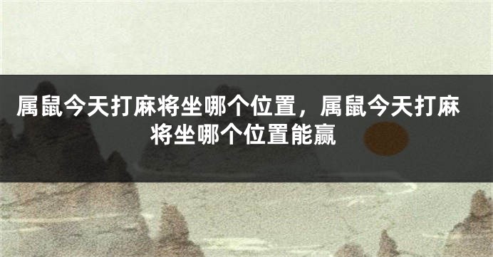 属鼠今天打麻将坐哪个位置，属鼠今天打麻将坐哪个位置能赢