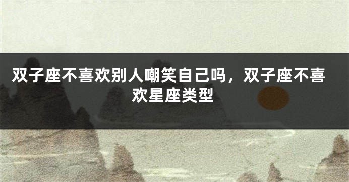 双子座不喜欢别人嘲笑自己吗，双子座不喜欢星座类型