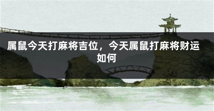 属鼠今天打麻将吉位，今天属鼠打麻将财运如何