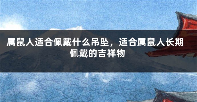 属鼠人适合佩戴什么吊坠，适合属鼠人长期佩戴的吉祥物