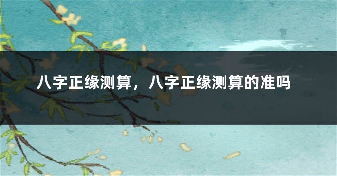 八字正缘测算，八字正缘测算的准吗