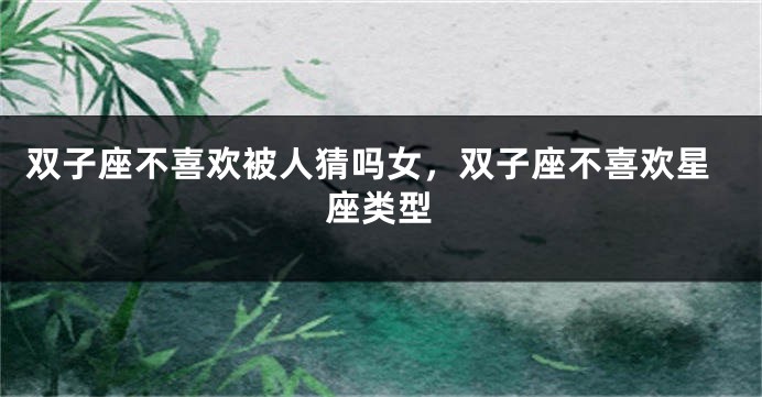 双子座不喜欢被人猜吗女，双子座不喜欢星座类型